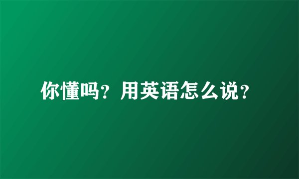 你懂吗？用英语怎么说？