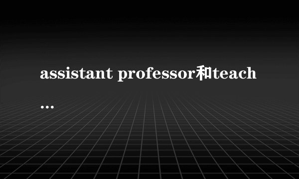 assistant professor和teaching assistant有什么区别?