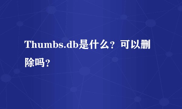 Thumbs.db是什么？可以删除吗？