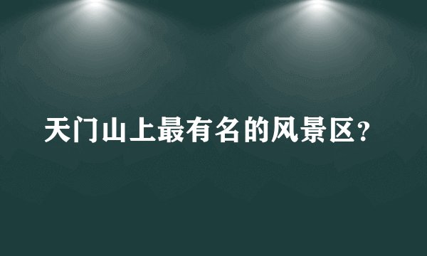 天门山上最有名的风景区？