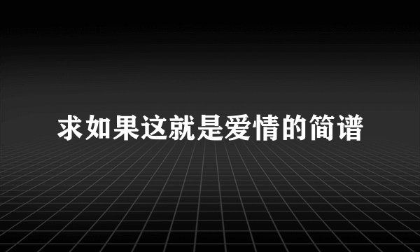 求如果这就是爱情的简谱