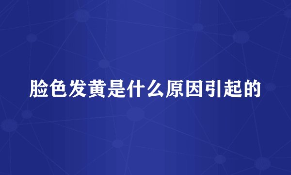 脸色发黄是什么原因引起的