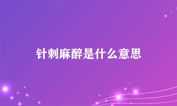 针刺麻醉是什么意思