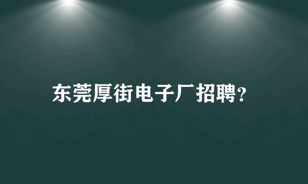 东莞厚街电子厂招聘?