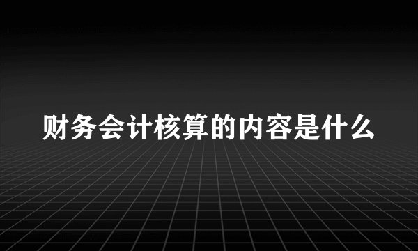 财务会计核算的内容是什么