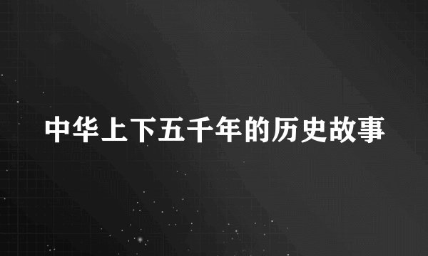 中华上下五千年的历史故事