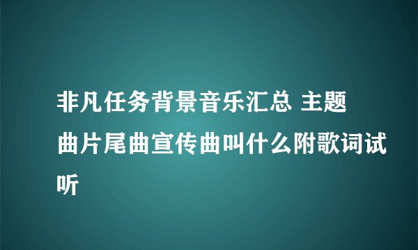非凡任务背景音乐汇总 主题曲片尾曲宣传曲叫什么附歌词试听