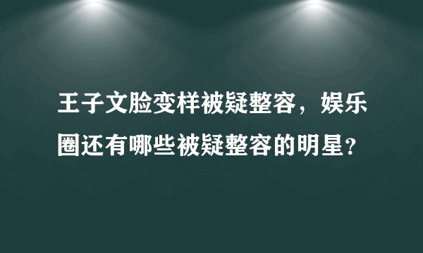王子文脸变样被疑整容，娱乐圈还有哪些被疑整容的明星？