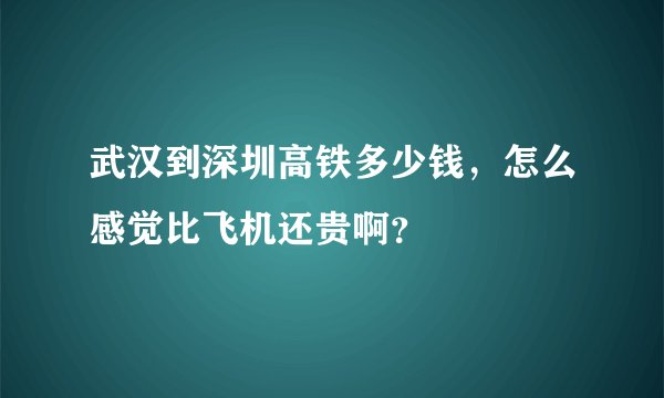 武汉到深圳高铁多少钱，怎么感觉比飞机还贵啊？