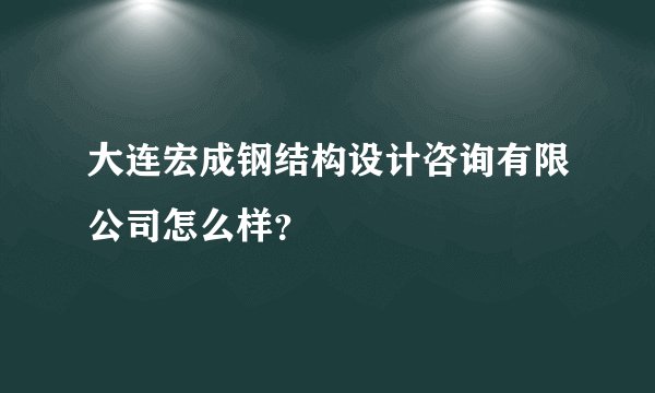 大连宏成钢结构设计咨询有限公司怎么样？