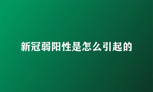 新冠弱阳性是怎么引起的