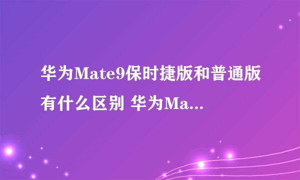 华为Mate9保时捷版和普通版有什么区别 华为Mate9各版本区别