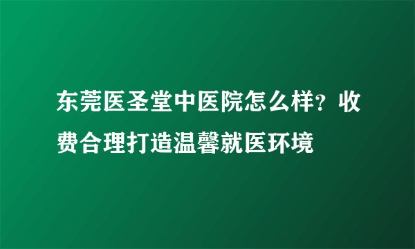 东莞医圣堂中医院怎么样？收费合理打造温馨就医环境