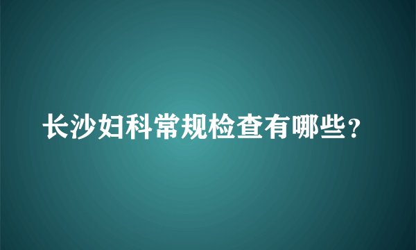 长沙妇科常规检查有哪些？