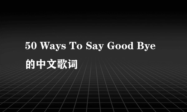 50 Ways To Say Good Bye的中文歌词