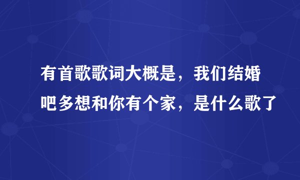 有首歌歌词大概是，我们结婚吧多想和你有个家，是什么歌了