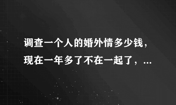调查一个人的婚外情多少钱，现在一年多了不在一起了，她又不给我离，总说没时间，我们有一个女儿她重来没打过电话问一下，我觉得她是不是有人了，我该怎么办？谢谢！