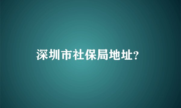 深圳市社保局地址?