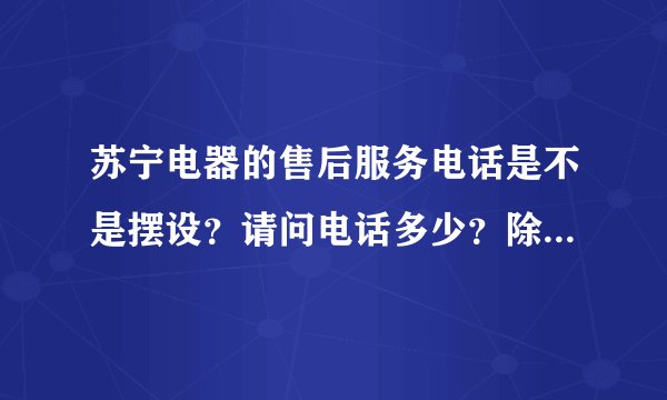 苏宁电器的售后服务电话是不是摆设？请问电话多少？除了写下来的电话还有其他的没？谢谢