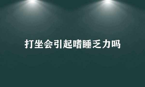 打坐会引起嗜睡乏力吗