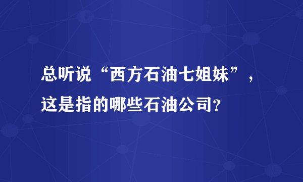 总听说“西方石油七姐妹”，这是指的哪些石油公司？