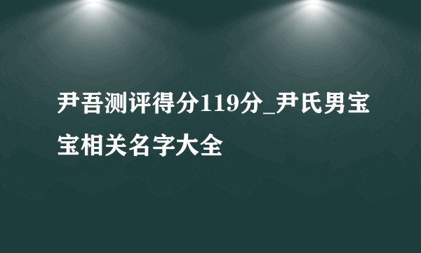 尹吾测评得分119分_尹氏男宝宝相关名字大全