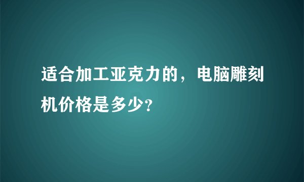 适合加工亚克力的，电脑雕刻机价格是多少？