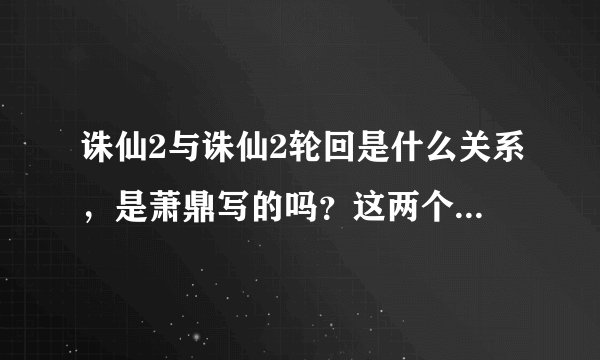 诛仙2与诛仙2轮回是什么关系，是萧鼎写的吗？这两个是什么时候写的，...