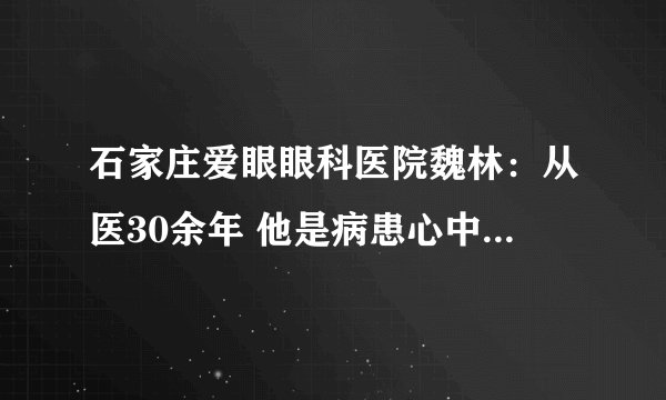 石家庄爱眼眼科医院魏林：从医30余年 他是病患心中的“光明使者”