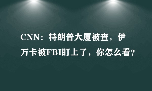 CNN：特朗普大厦被查，伊万卡被FBI盯上了，你怎么看？