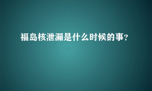 福岛核泄漏是什么时候的事？