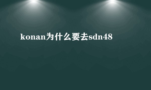 konan为什么要去sdn48