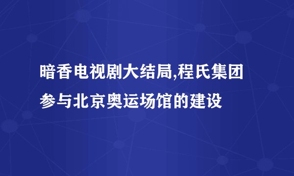 暗香电视剧大结局,程氏集团参与北京奥运场馆的建设