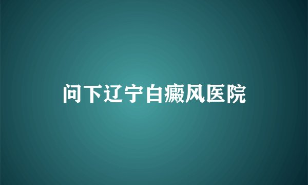 问下辽宁白癜风医院
