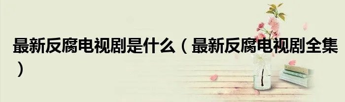 最新反腐电视剧是什么（最新反腐电视剧全集）