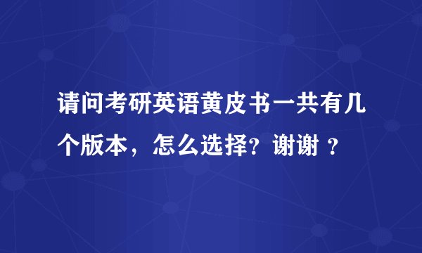 请问考研英语黄皮书一共有几个版本，怎么选择？谢谢 ？