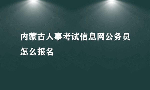 内蒙古人事考试信息网公务员怎么报名