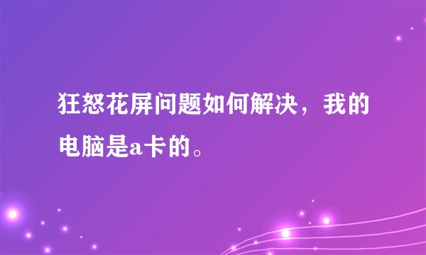 狂怒花屏问题如何解决，我的电脑是a卡的。