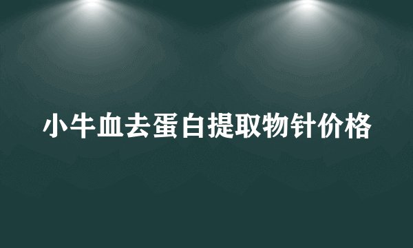 小牛血去蛋白提取物针价格