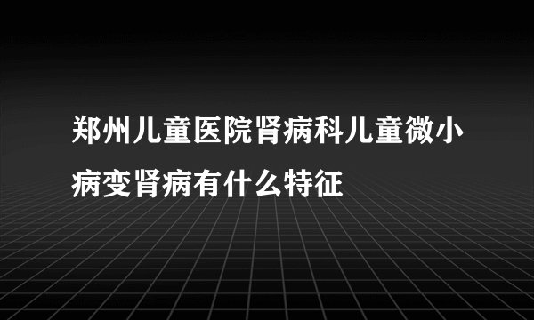 郑州儿童医院肾病科儿童微小病变肾病有什么特征