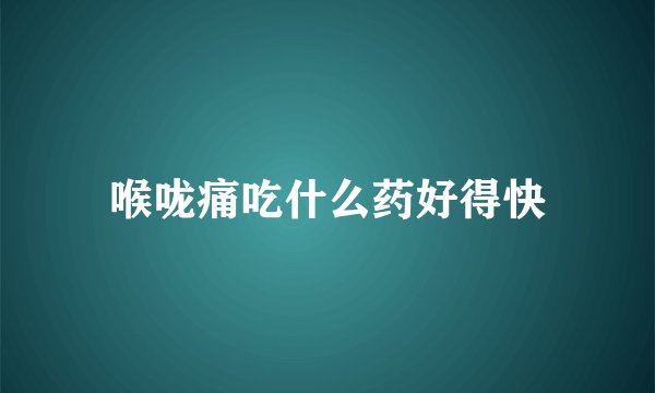 喉咙痛吃什么药好得快