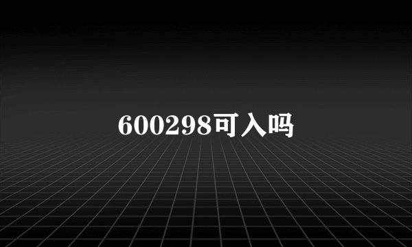 600298可入吗
