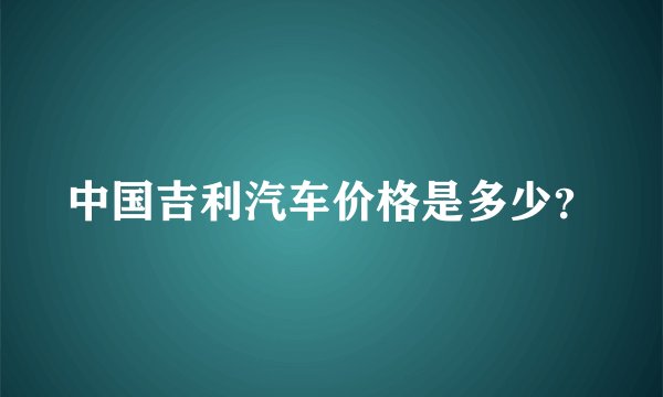 中国吉利汽车价格是多少？