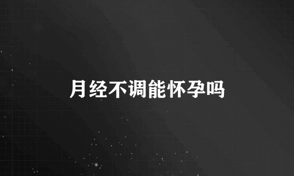 月经不调能怀孕吗