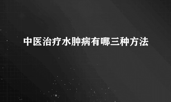 中医治疗水肿病有哪三种方法