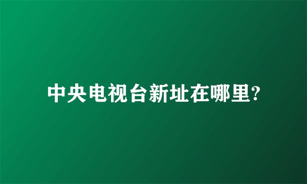 中央电视台新址在哪里?