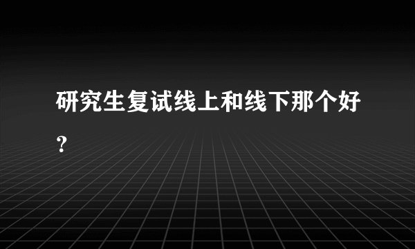 研究生复试线上和线下那个好?