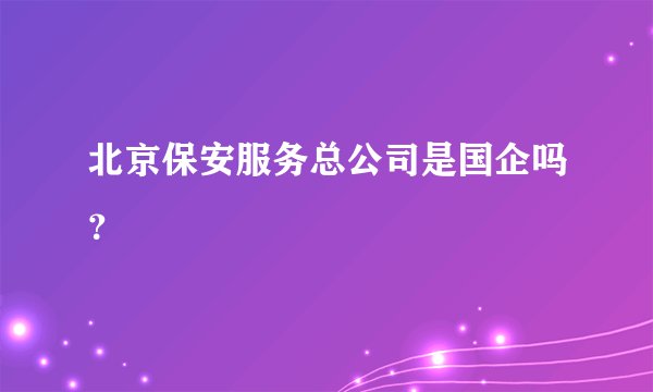 北京保安服务总公司是国企吗？