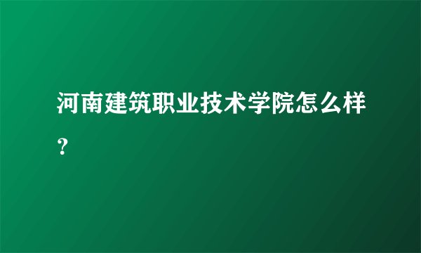 河南建筑职业技术学院怎么样？