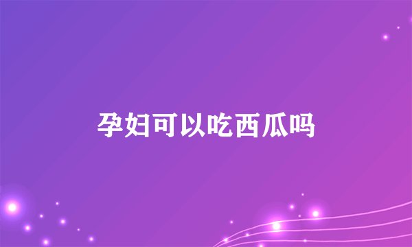 孕妇可以吃西瓜吗